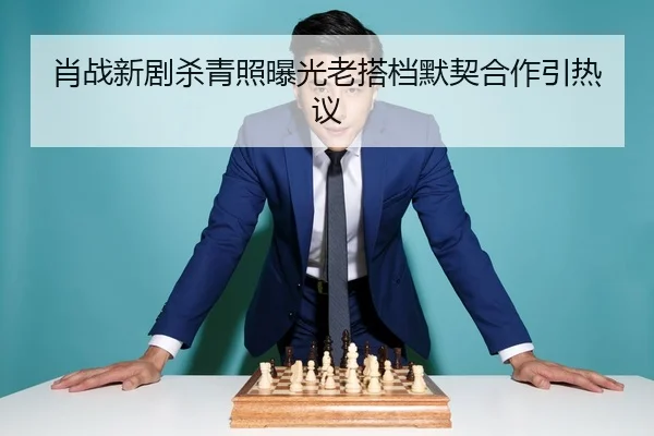 肖战新剧杀青照曝光老搭档默契合作引热议