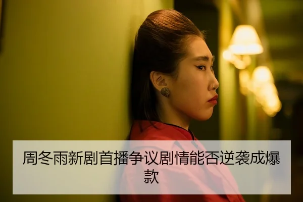 周冬雨新剧首播争议剧情能否逆袭成爆款